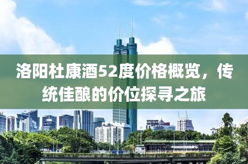 洛阳杜康酒52度价格概览，传统佳酿的价位探寻之旅