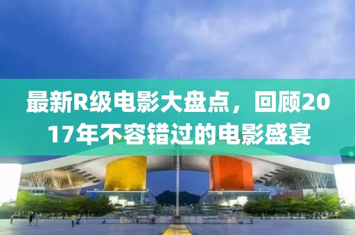 最新R级电影大盘点，回顾2017年不容错过的电影盛宴