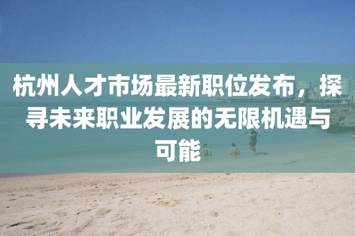杭州人才市场最新职位发布，探寻未来职业发展的无限机遇与可能