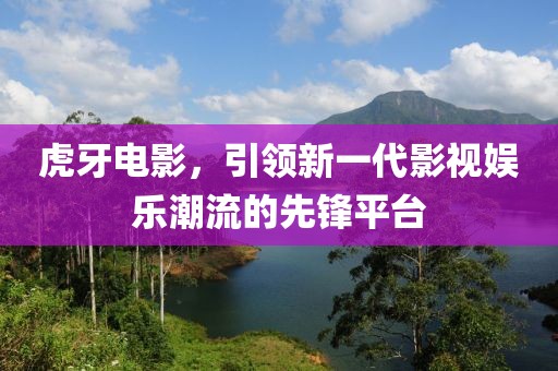 虎牙电影，引领新一代影视娱乐潮流的先锋平台