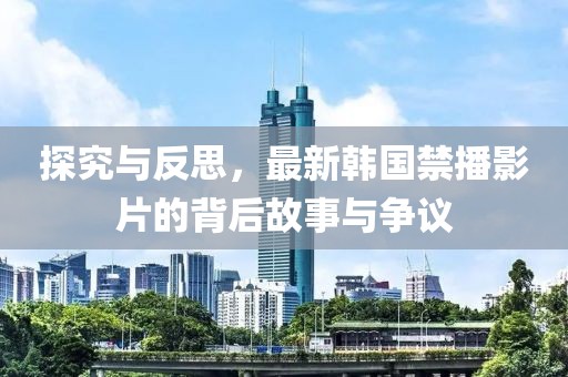 探究与反思，最新韩国禁播影片的背后故事与争议