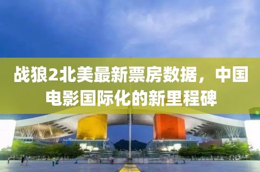 战狼2北美最新票房数据，中国电影国际化的新里程碑