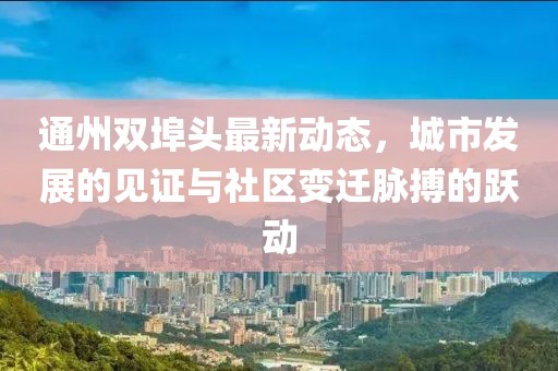 通州双埠头最新动态，城市发展的见证与社区变迁脉搏的跃动