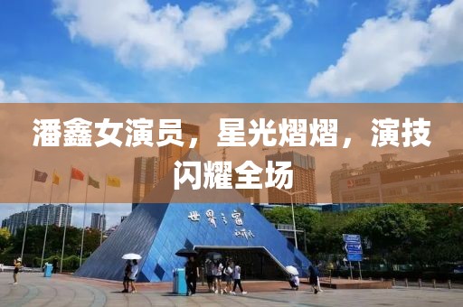 潘鑫女演员，星光熠熠，演技闪耀全场