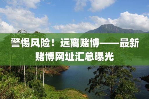 警惕风险！远离赌博——最新赌博网址汇总曝光