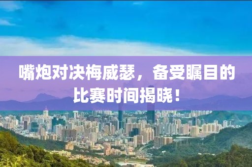 嘴炮对决梅威瑟，备受瞩目的比赛时间揭晓！