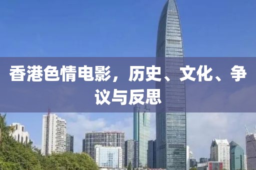 香港色情电影，历史、文化、争议与反思