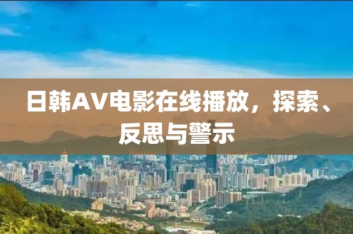 日韩AV电影在线播放，探索、反思与警示