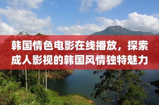 韩国情色电影在线播放，探索成人影视的韩国风情独特魅力