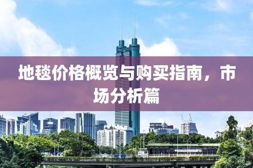地毯价格概览与购买指南，市场分析篇
