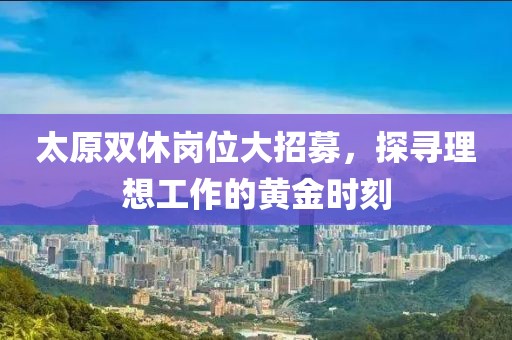 太原双休岗位大招募，探寻理想工作的黄金时刻