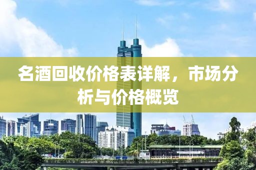 名酒回收价格表详解，市场分析与价格概览
