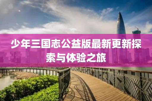 少年三国志公益版最新更新探索与体验之旅