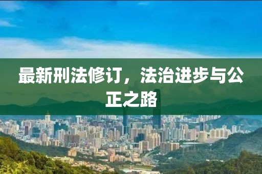 最新刑法修订，法治进步与公正之路