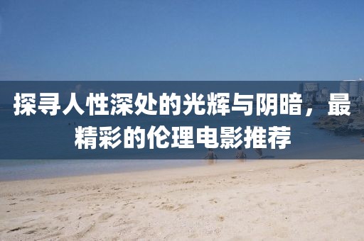 探寻人性深处的光辉与阴暗，最精彩的伦理电影推荐