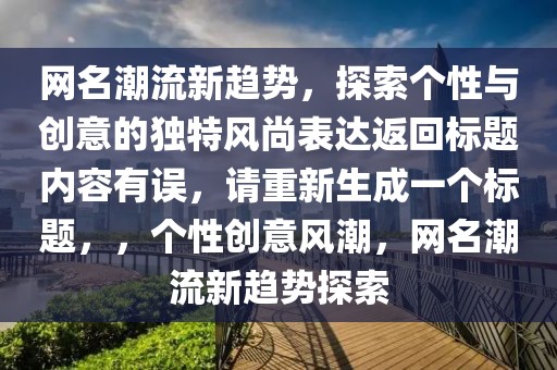 网名潮流新趋势，探索个性与创意的独特风尚表达返回标题内容有误，请重新生成一个标题，，个性创意风潮，网名潮流新趋势探索