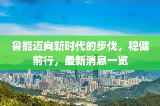 鲁能迈向新时代的步伐，稳健前行，最新消息一览