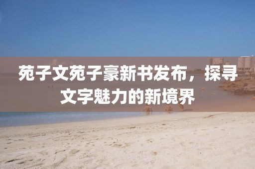 苑子文苑子豪新书发布，探寻文字魅力的新境界