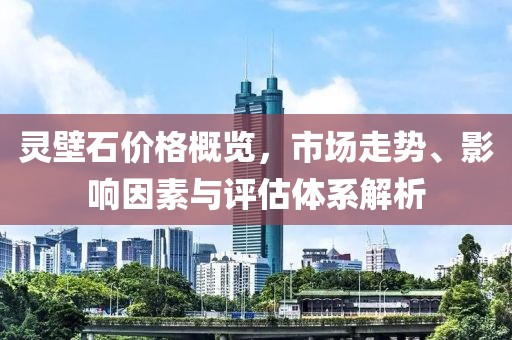 灵壁石价格概览，市场走势、影响因素与评估体系解析