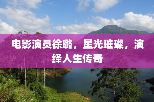 电影演员徐璐，星光璀璨，演绎人生传奇