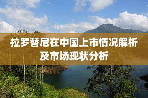 拉罗替尼在中国上市情况解析及市场现状分析