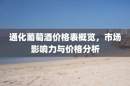 通化葡萄酒价格表概览，市场影响力与价格分析