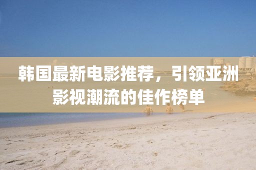 韩国最新电影推荐，引领亚洲影视潮流的佳作榜单