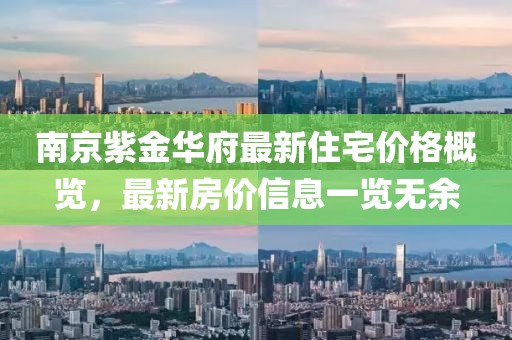 南京紫金华府最新住宅价格概览，最新房价信息一览无余
