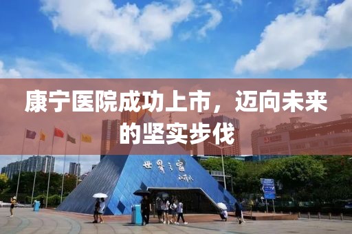 康宁医院成功上市，迈向未来的坚实步伐