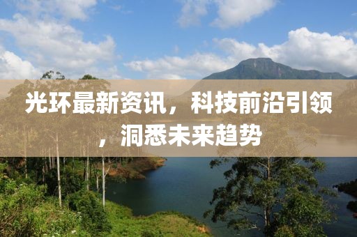 光环最新资讯，科技前沿引领，洞悉未来趋势