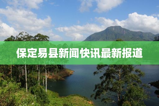 保定易县新闻快讯最新报道