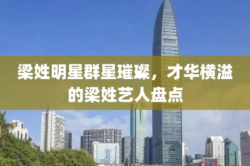 梁姓明星群星璀璨，才华横溢的梁姓艺人盘点