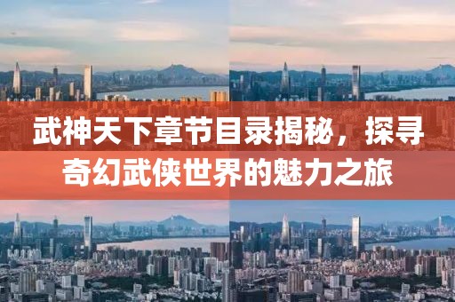 武神天下章节目录揭秘，探寻奇幻武侠世界的魅力之旅
