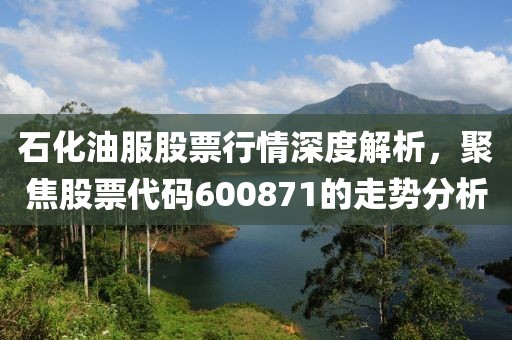 石化油服股票行情深度解析，聚焦股票代码600871的走势分析