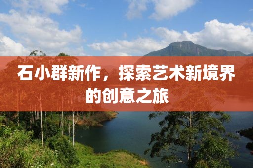 石小群新作，探索艺术新境界的创意之旅