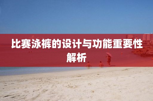 比赛泳裤的设计与功能重要性解析