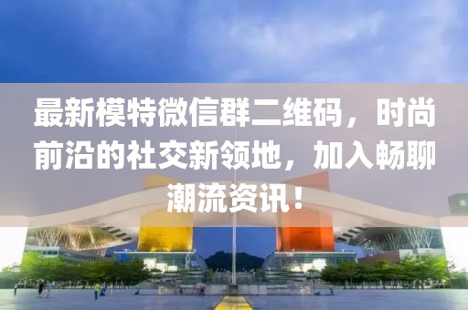 最新模特微信群二维码，时尚前沿的社交新领地，加入畅聊潮流资讯！