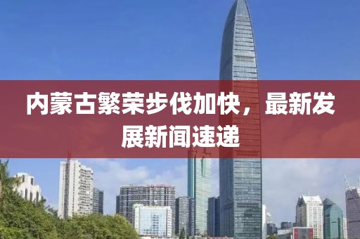 内蒙古繁荣步伐加快，最新发展新闻速递