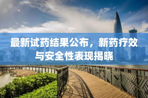 最新试药结果公布，新药疗效与安全性表现揭晓