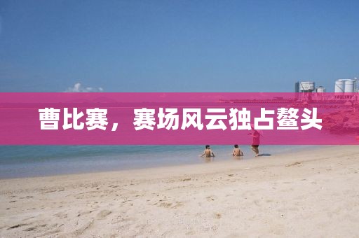 曹比赛，赛场风云独占鳌头