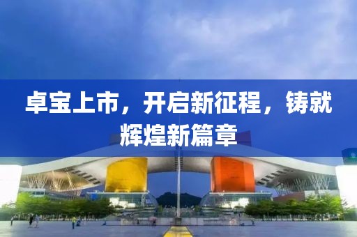 卓宝上市，开启新征程，铸就辉煌新篇章
