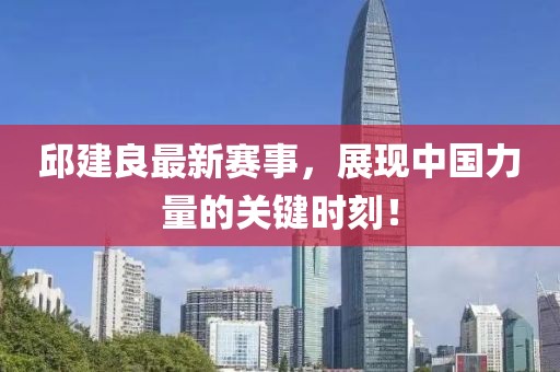 邱建良最新赛事，展现中国力量的关键时刻！