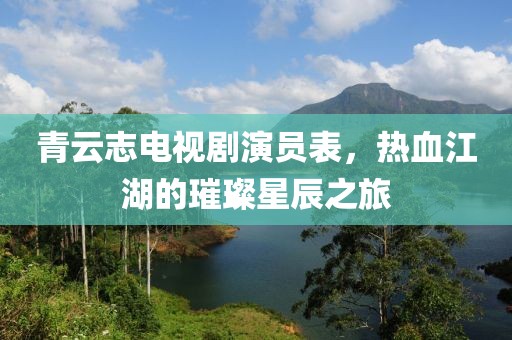 青云志电视剧演员表，热血江湖的璀璨星辰之旅