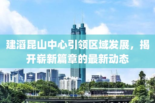 建滔昆山中心引领区域发展，揭开崭新篇章的最新动态