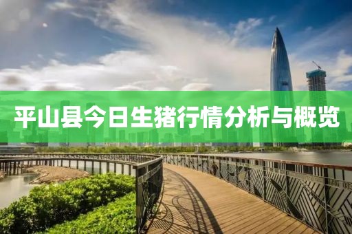 平山县今日生猪行情分析与概览