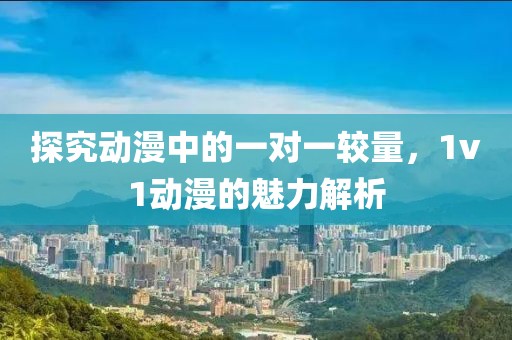 探究动漫中的一对一较量，1v1动漫的魅力解析