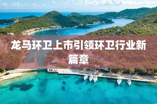龙马环卫上市引领环卫行业新篇章