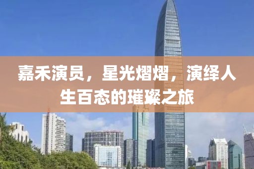 嘉禾演员，星光熠熠，演绎人生百态的璀璨之旅