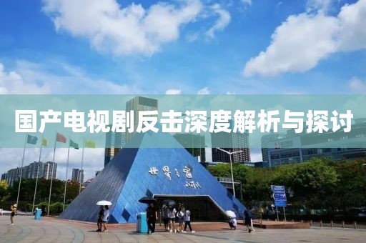 国产电视剧反击深度解析与探讨