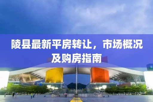 陵县最新平房转让，市场概况及购房指南